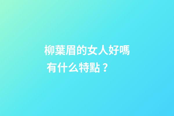 柳葉眉的女人好嗎 有什么特點？